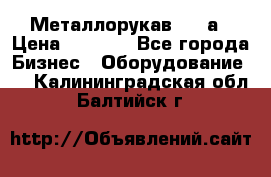 Металлорукав 4657а › Цена ­ 5 000 - Все города Бизнес » Оборудование   . Калининградская обл.,Балтийск г.